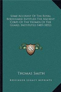 Some Account of the Royal Bodyguard Entitled the Ancient Corps of the Yeomen of the Guard, Instituted 1485 (1852)