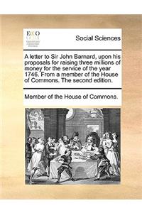 A letter to Sir John Barnard, upon his proposals for raising three millions of money for the service of the year 1746. From a member of the House of Commons. The second edition.