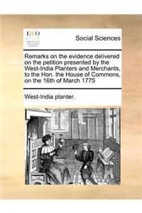 Remarks on the Evidence Delivered on the Petition Presented by the West-India Planters and Merchants, to the Hon. the House of Commons, on the 16th of March 1775