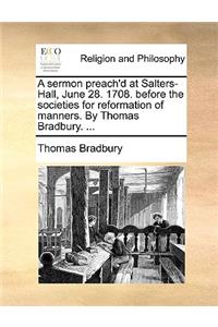A Sermon Preach'd at Salters-Hall, June 28. 1708. Before the Societies for Reformation of Manners. by Thomas Bradbury. ...