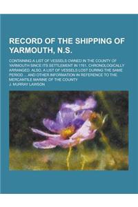 Record of the Shipping of Yarmouth, N.S; Containing a List of Vessels Owned in the County of Yarmouth Since Its Settlement in 1761, Chronologically Ar