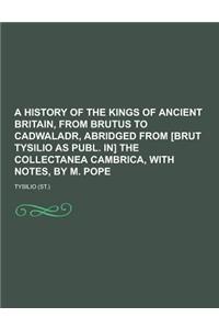 A History of the Kings of Ancient Britain, from Brutus to Cadwaladr, Abridged from [Brut Tysilio as Publ. In] the Collectanea Cambrica, with Notes,