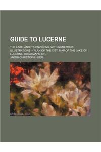 Guide to Lucerne; The Lake, and Its Environs, with Numerous Illustrations -- Plan of the City, Map of the Lake of Lucerne, Road Maps, Etc