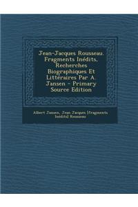 Jean-Jacques Rousseau. Fragments Inedits, Recherches Biographiques Et Litteraires Par A. Jansen