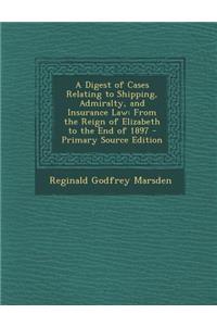 A Digest of Cases Relating to Shipping, Admiralty, and Insurance Law: From the Reign of Elizabeth to the End of 1897 - Primary Source Edition