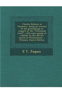 Charles Dickens in Chancery, Being an Account of His Proceedings in Respect of the Christmas Carol, with Some Gossip in Relation to the Old Law Courts at Westminster