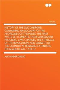 History of the Old Cheraws: Containing an Account of the Aborigines of the Pedee, the First White Settlements, Their Subsequent Progress, Civil Changes, the Struggle of the Revolution, and Growth of the Country Afterward; Extending from about A.D.