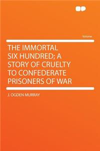 The Immortal Six Hundred; A Story of Cruelty to Confederate Prisoners of War