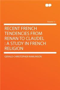 Recent French Tendencies from Renan to Claudel: A Study in French Religion Volume 11: A Study in French Religion Volume 11