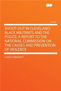 Shoot-Out in Cleveland: Black Militants and the Police; A Report to the National Commission on the Causes and Prevention of Violence: Black Militants and the Police; A Report to the National Commission on the Causes and Prevention of Violence