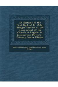 An Epitome of the First Book of Dr. John Bridges' Defence of the Government of the Church of England in Ecclesiastical Matters