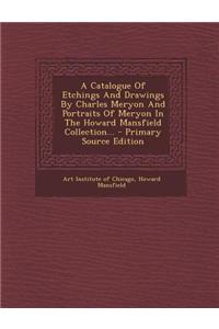 A Catalogue of Etchings and Drawings by Charles Meryon and Portraits of Meryon in the Howard Mansfield Collection... - Primary Source Edition