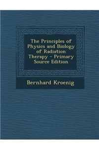The Principles of Physics and Biology of Radiation Therapy - Primary Source Edition