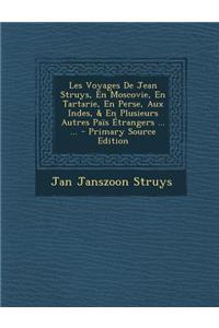 Les Voyages de Jean Struys, En Moscovie, En Tartarie, En Perse, Aux Indes, & En Plusieurs Autres Pais Etrangers ... ... - Primary Source Edition