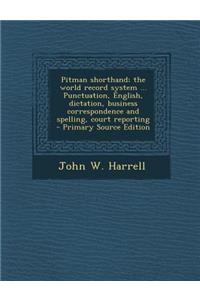 Pitman Shorthand; The World Record System ... Punctuation, English, Dictation, Business Correspondence and Spelling, Court Reporting - Primary Source Edition