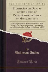 Eighth Annual Report of the Board of Prison Commissioners of Massachusetts: Including Reports of All Prison Matters; With Statistics of Arrests, of Criminal Prosecutions, and of Probation, for the Year 1908, January, 1909 (Classic Reprint)