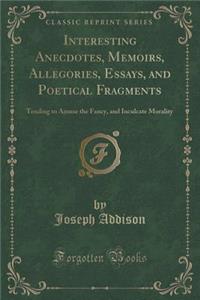 Interesting Anecdotes, Memoirs, Allegories, Essays, and Poetical Fragments: Tending to Amuse the Fancy, and Inculcate Morality (Classic Reprint)