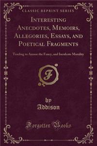 Interesting Anecdotes, Memoirs, Allegories, Essays, and Poetical Fragments: Tending to Amuse the Fancy, and Inculcate Morality (Classic Reprint)