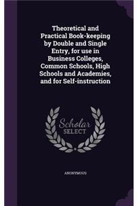 Theoretical and Practical Book-keeping by Double and Single Entry, for use in Business Colleges, Common Schools, High Schools and Academies, and for Self-instruction