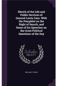 Sketch of the Life and Public Services of General Lewis Cass. with the Pamphlet on the Right of Search, and Some of His Speeches on the Great Political Questions of the Day