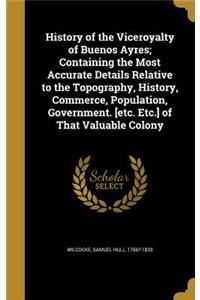 History of the Viceroyalty of Buenos Ayres; Containing the Most Accurate Details Relative to the Topography, History, Commerce, Population, Government. [etc. Etc.] of That Valuable Colony