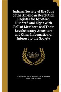 Indiana Society of the Sons of the American Revolution Register for Nineteen Hundred and Eight With Roll of Members and Their Revolutionary Ancestors and Other Information of Interest to the Society