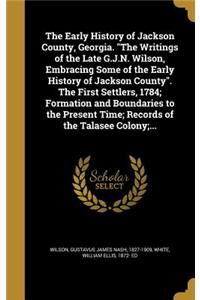 The Early History of Jackson County, Georgia. The Writings of the Late G.J.N. Wilson, Embracing Some of the Early History of Jackson County. The First Settlers, 1784; Formation and Boundaries to the Present Time; Records of the Talasee Colony;...