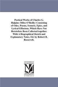 Poetical Works of Charles G. Halpine (Miles O'Reilly) Consisting of Odes, Poems, Sonnets, Epics, and Lyrical Effusions, Which Have Not Heretofore Been Collected together. With A Biographical Sketch and Explanatory Notes. Ed. by Robert B. Roosevelt.