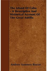 The Island Of Cuba - A Descriptive And Historical Account Of The Great Antilla