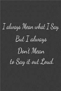 I always Mean what I Say. But I always Don't Mean to Say it out Loud.