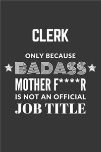 Clerk Only Because Badass Mother F****R Is Not An Official Job Title Notebook