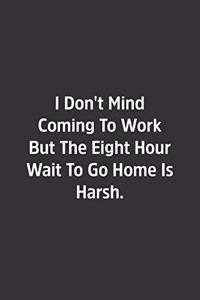 I Don't Mind Coming To Work But The Eight Hour Wait To Go Home Is Harsh.