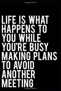 Life Is What Happens to You While You're Busy Making Plans to Avoid Another Meeting