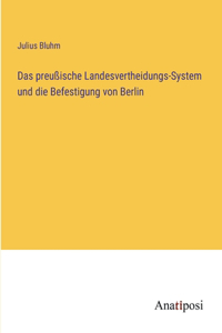 Das preußische Landesvertheidungs-System und die Befestigung von Berlin