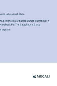Explanation of Luther's Small Catechism; A Handbook For The Catechetical Class: in large print