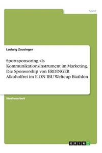 Sportsponsoring als Kommunikationsinstrument im Marketing. Die Sponsorship von ERDINGER Alkoholfrei im E.ON IBU Weltcup Biathlon