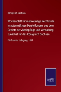 Wochenblatt für merkwürdige Rechtsfälle in actenmäßigen Darstellungen, aus dem Gebiete der Justizpflege und Verwaltung zunächst für das Königreich Sachsen