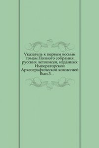 Ukazatel k pervym vosmi tomam Polnogo sobraniya russkih letopisej, izdannyh Imperatorskoj Arheograficheskoj komissiej