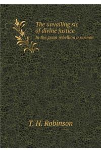 The Unvailing Sic of Divine Justice in the Great Rebellion a Sermon