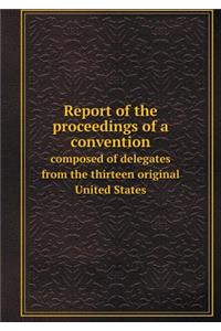 Report of the Proceedings of a Convention Composed of Delegates from the Thirteen Original United States