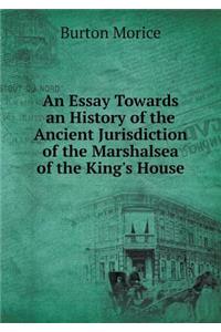 An Essay Towards an History of the Ancient Jurisdiction of the Marshalsea of the King's House