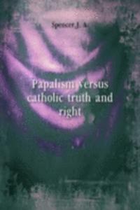 PAPALISM VERSUS CATHOLIC TRUTH AND RIGH
