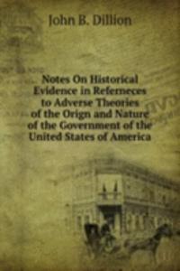 Notes On Historical Evidence in Referneces to Adverse Theories of the Orign and Nature of the Government of the United States of America