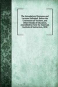 Introductory Discourse and Lectures Delivered . Before the Convention of Teachers, and Other Friends of Education, Assembled to Form the American Institute of Instruction, 1830