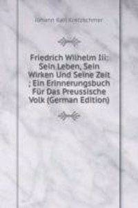 Friedrich Wilhelm Iii: Sein Leben, Sein Wirken Und Seine Zeit ; Ein Erinnerungsbuch Fur Das Preussische Volk (German Edition)