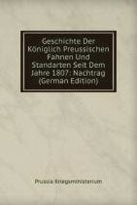 Geschichte Der Koniglich Preussischen Fahnen Und Standarten Seit Dem Jahre 1807: Nachtrag (German Edition)