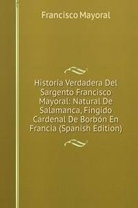 Historia Verdadera Del Sargento Francisco Mayoral: Natural De Salamanca, Fingido Cardenal De Borbon En Francia (Spanish Edition)