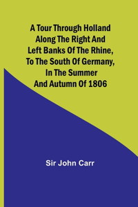 tour through Holland Along the right and left banks of the Rhine, to the south of Germany, in the summer and autumn of 1806