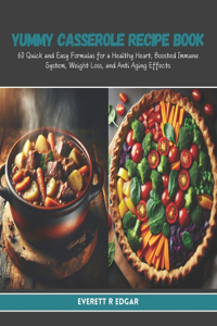 Yummy Casserole Recipe Book: 60 Quick and Easy Formulas for a Healthy Heart, Boosted Immune System, Weight Loss, and Anti Aging Effects