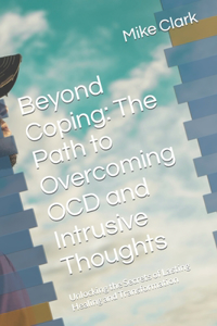 Beyond Coping: The Path to Overcoming OCD and Intrusive Thoughts: Unlocking the Secrets of Lasting Healing and Transformation